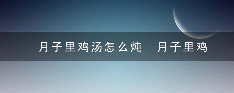 月子里鸡汤怎么炖 月子里鸡汤的炖法分享